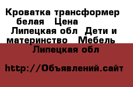 Кроватка трансформер, белая › Цена ­ 5 000 - Липецкая обл. Дети и материнство » Мебель   . Липецкая обл.